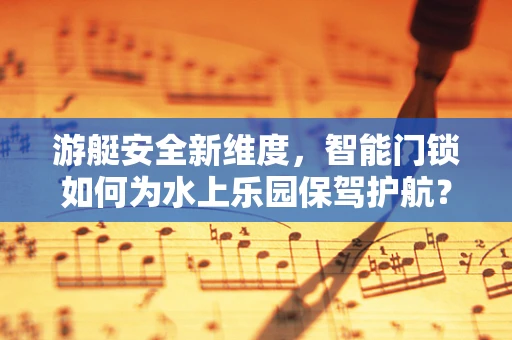 游艇安全新维度，智能门锁如何为水上乐园保驾护航？
