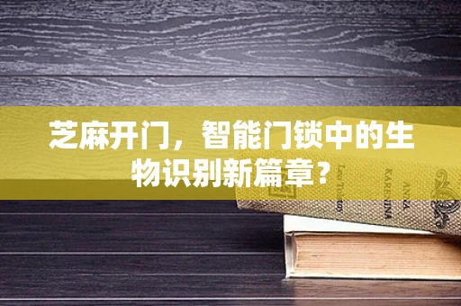 芝麻开门，智能门锁中的生物识别新篇章？
