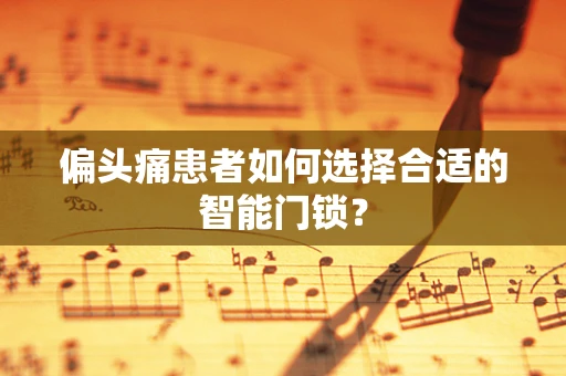 偏头痛患者如何选择合适的智能门锁？