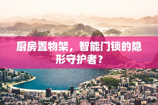 厨房置物架，智能门锁的隐形守护者？