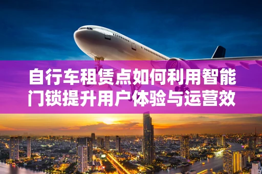 自行车租赁点如何利用智能门锁提升用户体验与运营效率？
