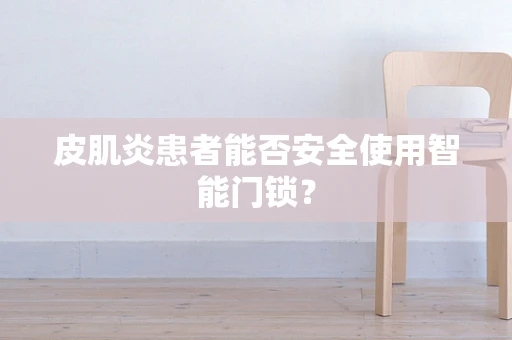 皮肌炎患者能否安全使用智能门锁？