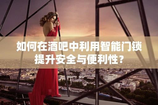 如何在酒吧中利用智能门锁提升安全与便利性？