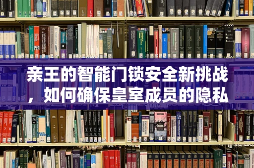 亲王的智能门锁安全新挑战，如何确保皇室成员的隐私与安全？