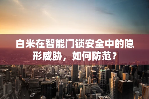 白米在智能门锁安全中的隐形威胁，如何防范？