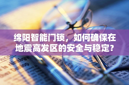 绵阳智能门锁，如何确保在地震高发区的安全与稳定？