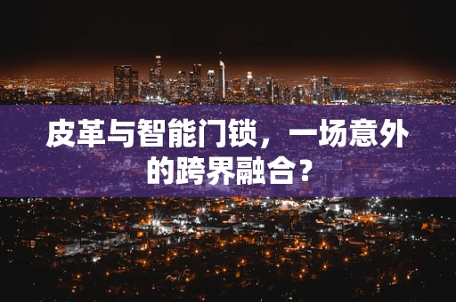 皮革与智能门锁，一场意外的跨界融合？