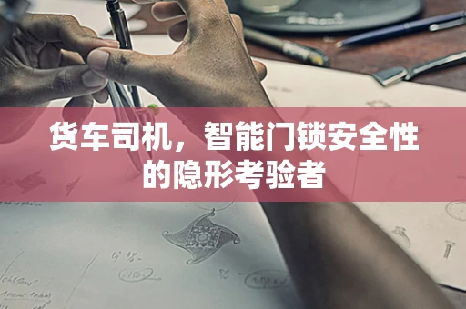 货车司机，智能门锁安全性的隐形考验者