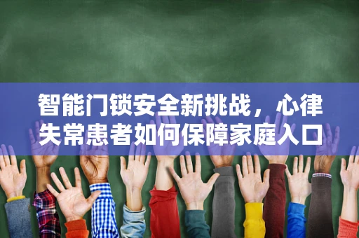 智能门锁安全新挑战，心律失常患者如何保障家庭入口的安心？