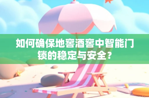 如何确保地窖酒窖中智能门锁的稳定与安全？