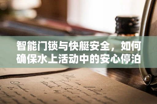 智能门锁与快艇安全，如何确保水上活动中的安心停泊？
