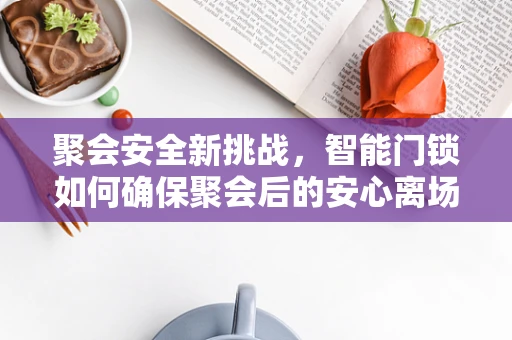 聚会安全新挑战，智能门锁如何确保聚会后的安心离场？