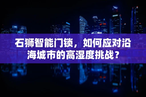 石狮智能门锁，如何应对沿海城市的高湿度挑战？