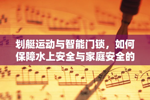 划艇运动与智能门锁，如何保障水上安全与家庭安全的双重防护？