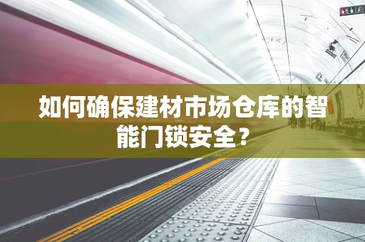 如何确保建材市场仓库的智能门锁安全？