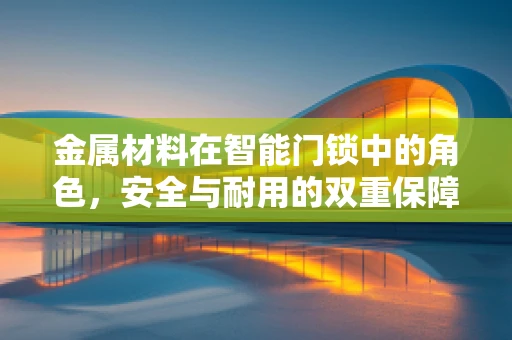 金属材料在智能门锁中的角色，安全与耐用的双重保障？