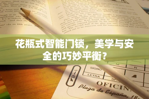 花瓶式智能门锁，美学与安全的巧妙平衡？