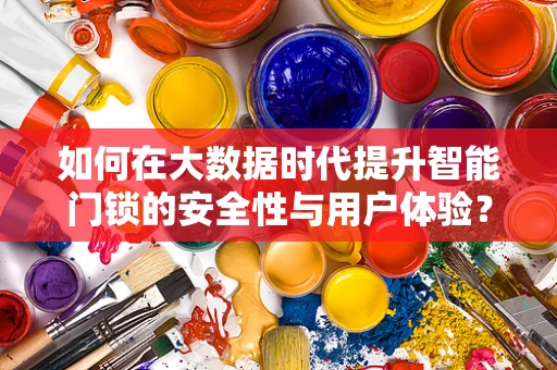 如何在大数据时代提升智能门锁的安全性与用户体验？