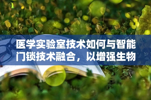 医学实验室技术如何与智能门锁技术融合，以增强生物样本安全？