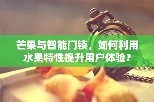 芒果与智能门锁，如何利用水果特性提升用户体验？