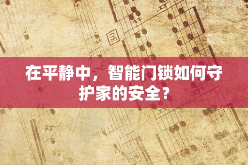 在平静中，智能门锁如何守护家的安全？