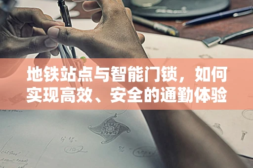 地铁站点与智能门锁，如何实现高效、安全的通勤体验？