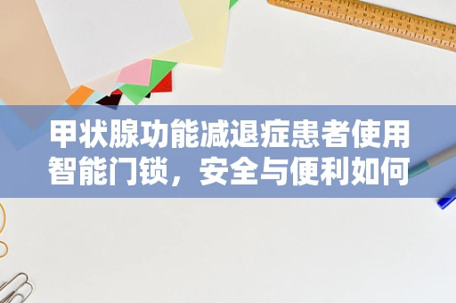 甲状腺功能减退症患者使用智能门锁，安全与便利如何兼得？