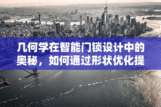 几何学在智能门锁设计中的奥秘，如何通过形状优化提升安全性？
