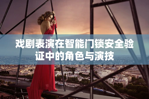 戏剧表演在智能门锁安全验证中的角色与演技