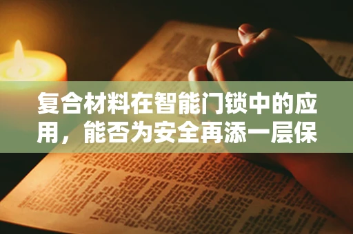 复合材料在智能门锁中的应用，能否为安全再添一层保障？