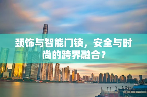 颈饰与智能门锁，安全与时尚的跨界融合？