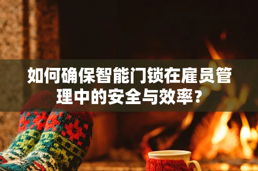 如何确保智能门锁在雇员管理中的安全与效率？