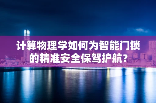 计算物理学如何为智能门锁的精准安全保驾护航？