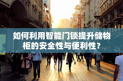 如何利用智能门锁提升储物柜的安全性与便利性？