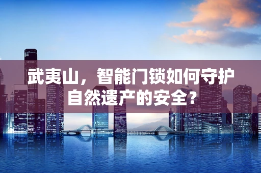 武夷山，智能门锁如何守护自然遗产的安全？