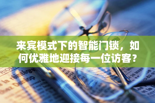 来宾模式下的智能门锁，如何优雅地迎接每一位访客？