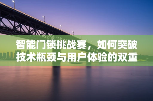 智能门锁挑战赛，如何突破技术瓶颈与用户体验的双重考验？