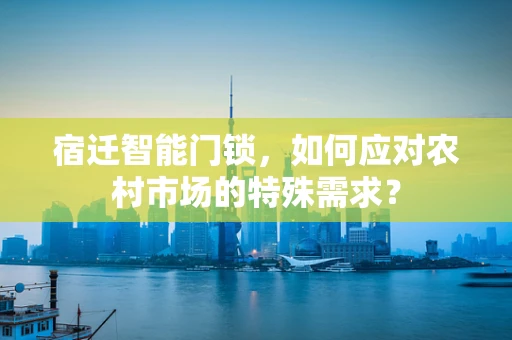 宿迁智能门锁，如何应对农村市场的特殊需求？