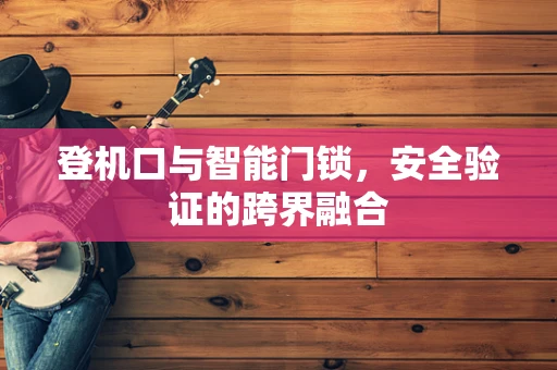 登机口与智能门锁，安全验证的跨界融合