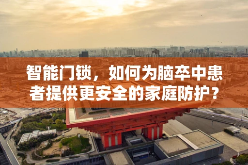 智能门锁，如何为脑卒中患者提供更安全的家庭防护？
