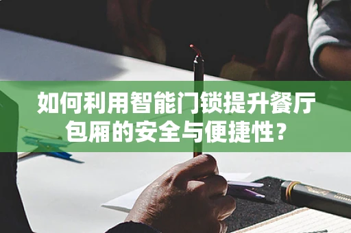 如何利用智能门锁提升餐厅包厢的安全与便捷性？