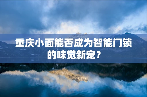 重庆小面能否成为智能门锁的味觉新宠？
