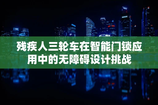 残疾人三轮车在智能门锁应用中的无障碍设计挑战