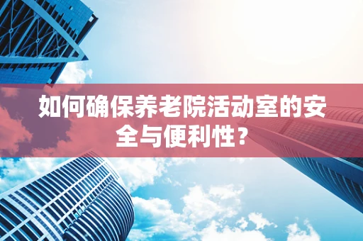 如何确保养老院活动室的安全与便利性？