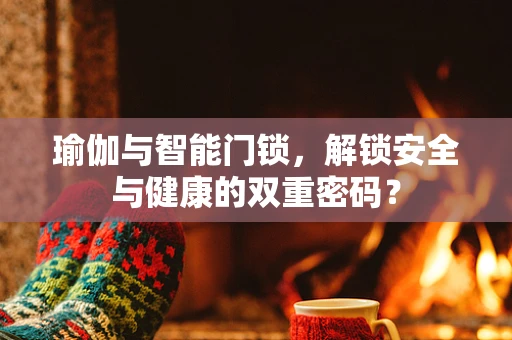 瑜伽与智能门锁，解锁安全与健康的双重密码？