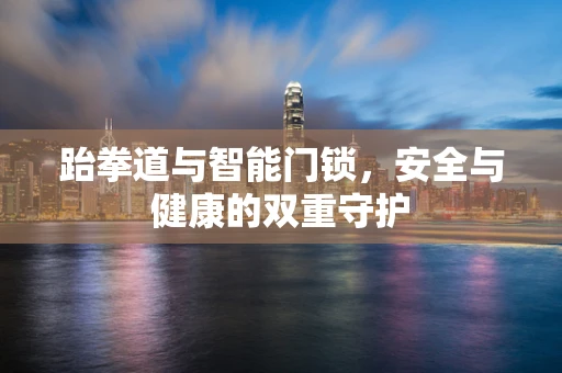 跆拳道与智能门锁，安全与健康的双重守护