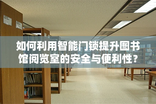 如何利用智能门锁提升图书馆阅览室的安全与便利性？
