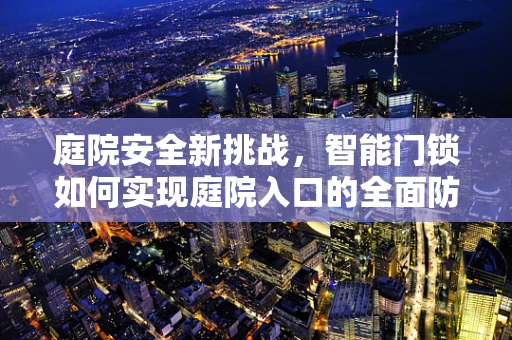 庭院安全新挑战，智能门锁如何实现庭院入口的全面防护？