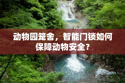 动物园笼舍，智能门锁如何保障动物安全？