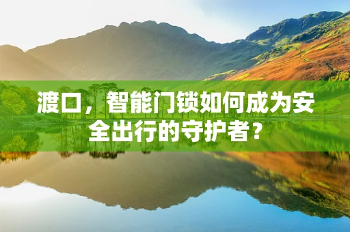 渡口，智能门锁如何成为安全出行的守护者？